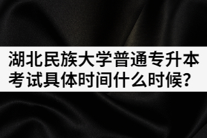 2021年湖北民族大學(xué)普通專(zhuān)升本考試具體時(shí)間什么時(shí)候？