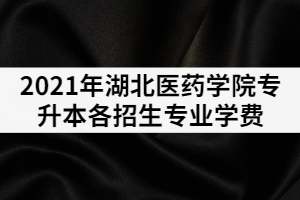 2021年湖北醫(yī)藥學(xué)院專升本各招生專業(yè)學(xué)費(fèi)是多少？