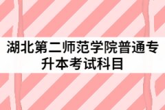2021年湖北第二師范學(xué)院普通專升本具體考試科目有哪些？