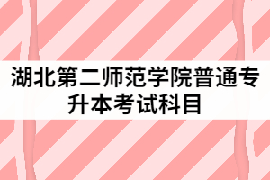 2021年湖北第二師范學(xué)院普通專升本具體考試科目有哪些？