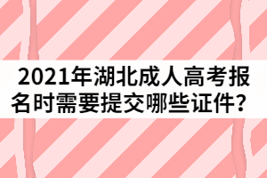 2021年湖北成人高考網(wǎng)上報(bào)名時(shí)需要提交哪些證件？