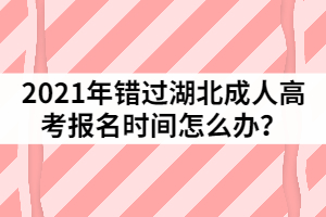 2021年錯(cuò)過湖北成人高考報(bào)名時(shí)間怎么辦？