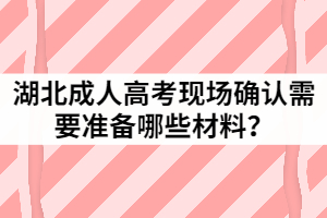 2021年湖北成人高考現(xiàn)場確認需要準備哪些材料？