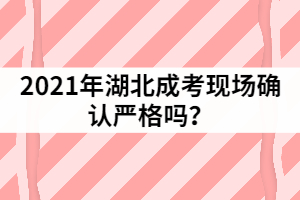 2021年湖北成考現場確認嚴格嗎？