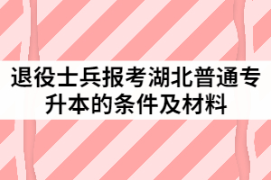 2021年退役士兵報考湖北普通專升本的條件及材料有哪些？