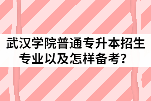 2021年武漢學院普通專升本招生專業(yè)有哪些？該怎樣備考？