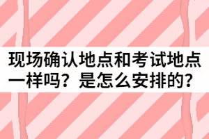 湖北成考現(xiàn)場確認地點和考試地點一樣嗎？是怎么安排的？