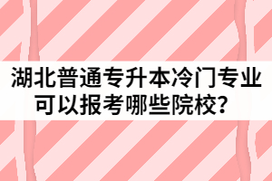 2021年湖北普通專升本15個(gè)冷門(mén)專業(yè)分別可以報(bào)考哪些院校？