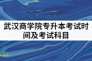 2021年武漢商學(xué)院專升本考試時間及科目是怎樣安排的？