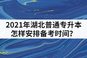 2021年湖北普通專升本考前一個月怎樣安排備考時間？