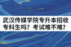武漢傳媒學(xué)院專(zhuān)升本招收專(zhuān)科生嗎？考試難不難？