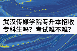 武漢傳媒學(xué)院專升本招收?？粕鷨?？考試難不難？