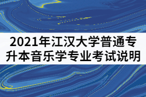 2021年江漢大學(xué)普通專升本音樂學(xué)專業(yè)考試說明(一