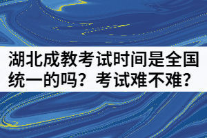 湖北成教考試時間是全國統(tǒng)一的嗎？考試難不難？