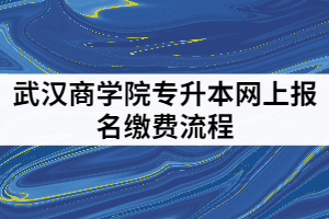 武漢商學(xué)院2021年專升本網(wǎng)上報(bào)名繳費(fèi)的具體流程有哪些？