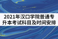 2021年漢口學(xué)院普通專(zhuān)升本考試科目及時(shí)間安排有哪些？