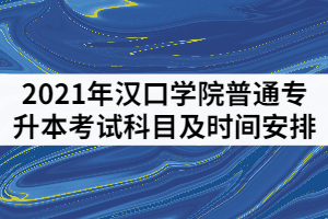 2021年漢口學(xué)院普通專升本考試科目及時(shí)間安排有哪些？