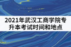 2021年武漢工商學(xué)院專(zhuān)升本考試時(shí)間和地點(diǎn)怎樣安排的？
