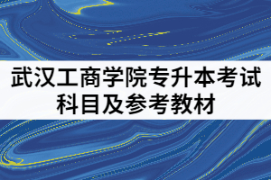 武漢工商學(xué)院2021年專升本考試科目及參考教材有哪些？