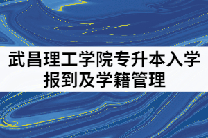 2021年武昌理工學(xué)院專升本入學(xué)報到及學(xué)籍管理內(nèi)容有哪些