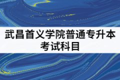 武昌首義學院2021年專升本考試科目有哪些？該怎樣備考？