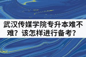 武漢傳媒學(xué)院專升本難不難？該怎樣進(jìn)行備考？