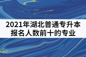 2021年湖北普通專升本報名人數(shù)前十的專業(yè)有那些？