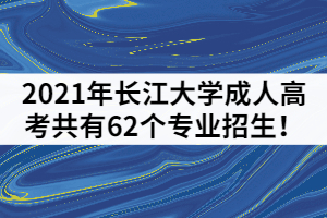 2021年長(zhǎng)江大學(xué)成人高考共有62個(gè)專(zhuān)業(yè)招生！