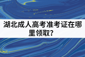湖北成人高考準考證在哪里領取？