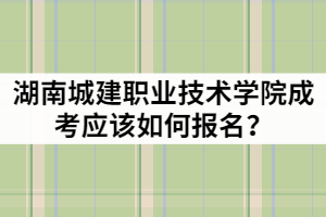 2021年湖南城建職業(yè)技術(shù)學(xué)院成人高考應(yīng)該如何報名？