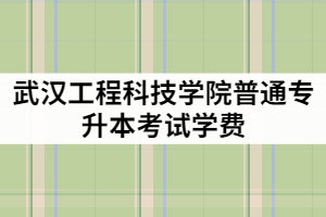 武漢工程科技學(xué)院2021年普通專升本考試一年的學(xué)費(fèi)是多少？