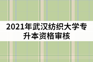 2021年武漢紡織大學(xué)專升本資格審核什么時(shí)候？需要哪些材料？