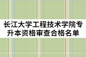 2021年長江大學工程技術學院普通專升本資格審查合格名單公示