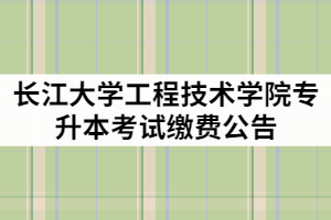 2021年長江大學工程技術學院專升本考試繳費公告