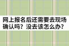 湖北成考網(wǎng)上報(bào)名后還需要去現(xiàn)場(chǎng)確認(rèn)嗎？沒去該怎么辦？