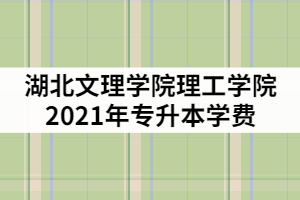 湖北文理學院理工學院2021年專升本一年的學費是多少？