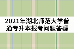 2021年湖北師范大學(xué)普通專升本報考問題答疑