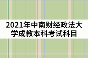 2021年中南財經(jīng)政法大學(xué)成教本科考試科目有那些？