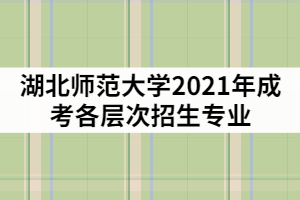 湖北師范大學(xué)2021年成教各層次招生專業(yè)有那些？