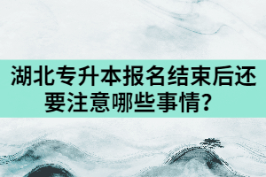 2021年湖北專升本報(bào)名結(jié)束后還要注意哪些事情？
