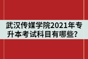 武漢傳媒學院2021年統(tǒng)招專升本考試科目有哪些？