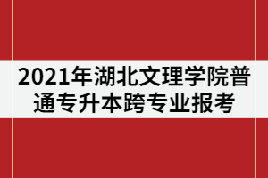 2021年湖北文理學(xué)院普通專升本可以跨專業(yè)報(bào)考嗎？