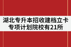 2021年湖北專升本招收建檔立卡專項計劃院校有21所