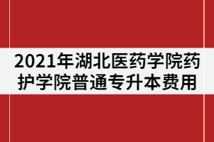 2021年湖北醫(yī)藥學(xué)院藥護學(xué)院普通專升本費用包括哪些？