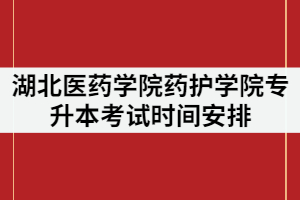 湖北醫(yī)藥學(xué)院藥護(hù)學(xué)院2021年專(zhuān)升本考試時(shí)間安排是怎樣的？