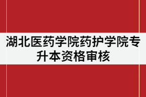 湖北醫(yī)藥學(xué)院藥護(hù)學(xué)院2021年專升本審核時間什么時候？要求有那些？