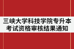 2021年三峽大學科技學院專升本考試資格審核結果通知