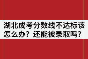 湖北成考分數(shù)線不達標該怎么辦？還能被錄取嗎？