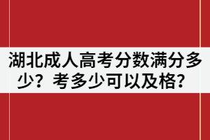 湖北成人高考分?jǐn)?shù)滿分多少？考多少可以及格？