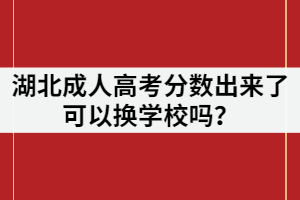湖北成人高考分?jǐn)?shù)出來了可以換學(xué)校嗎？